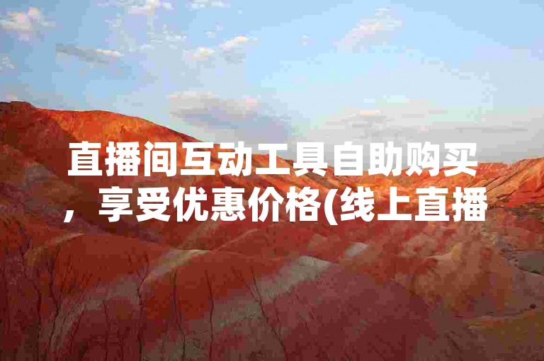 直播间互动工具自助购买，享受优惠价格(线上直播平台优惠自助服务)。