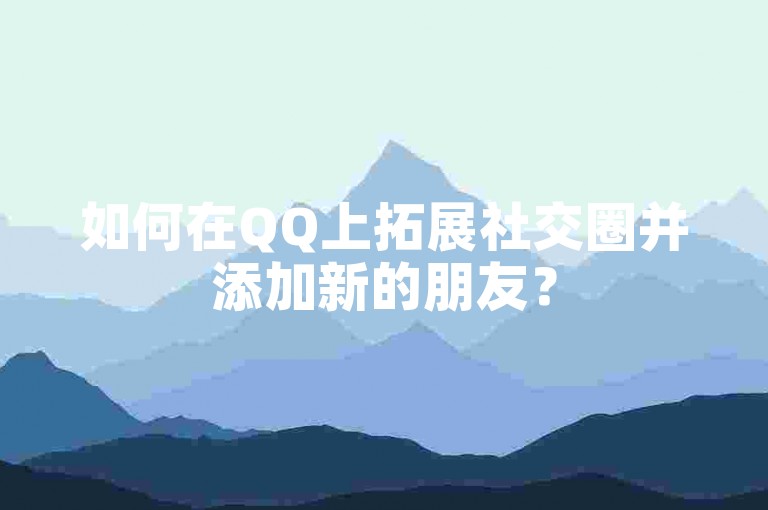 如何在QQ上拓展社交圈并添加新的朋友？