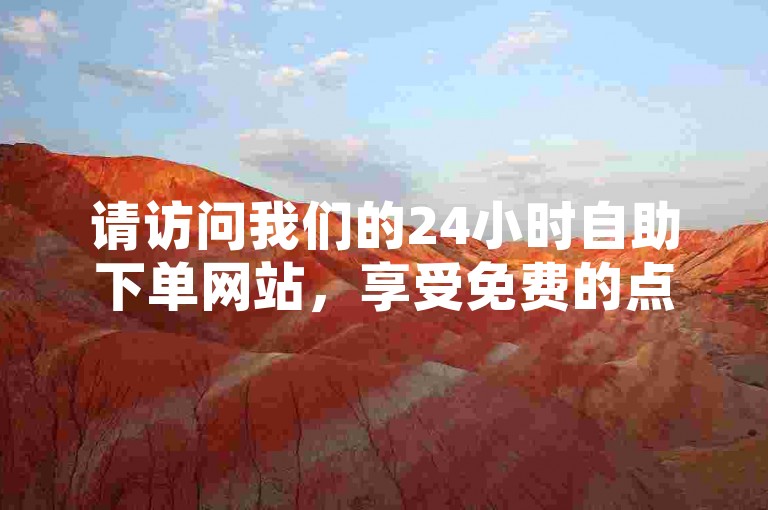 请访问我们的24小时自助下单网站，享受免费的点赞服务。