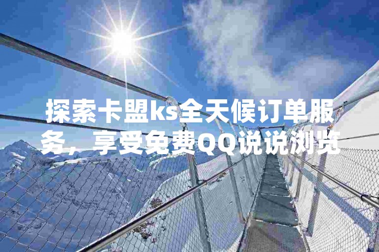 探索卡盟ks全天候订单服务，享受免费QQ说说浏览量提升、dy视频双击支持以及qq超级会员优惠购。