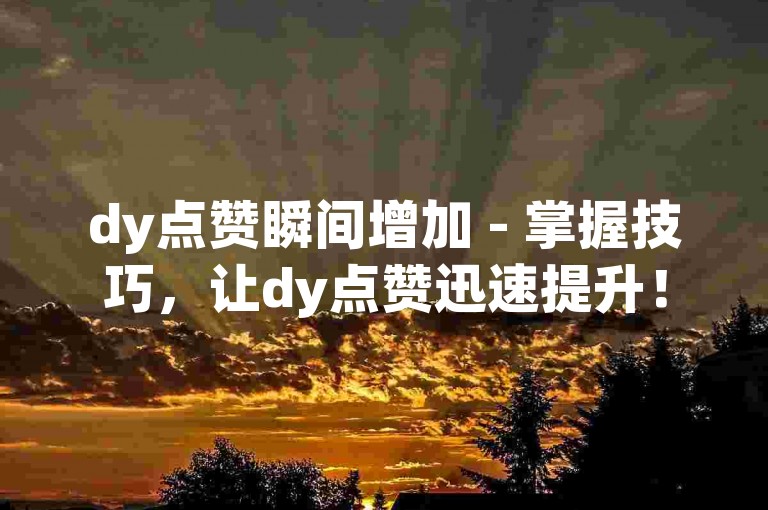 dy点赞瞬间增加 - 掌握技巧，让dy点赞迅速提升！