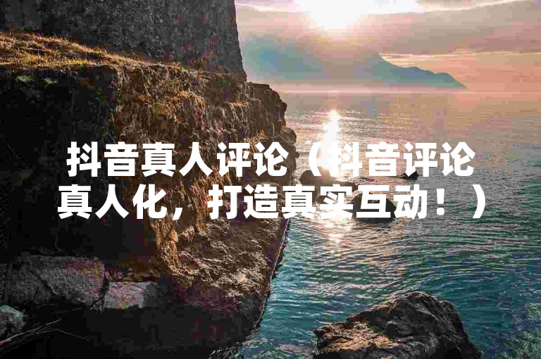 抖音真人评论（抖音评论真人化，打造真实互动！）