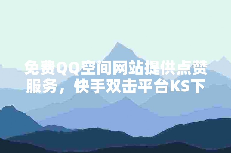 免费QQ空间网站提供点赞服务，快手双击平台KS下单操作简便且稳定，同时支持快手call购买以及微信实时点赞功能。