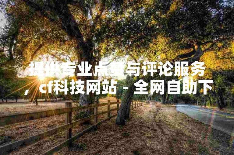 提供专业点赞与评论服务，cf科技网站 - 全网自助下单享最低价 - 卡盟全天候自动发卡平台。