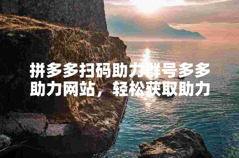 拼多多扫码助力群号多多助力网站，轻松获取助力资源。