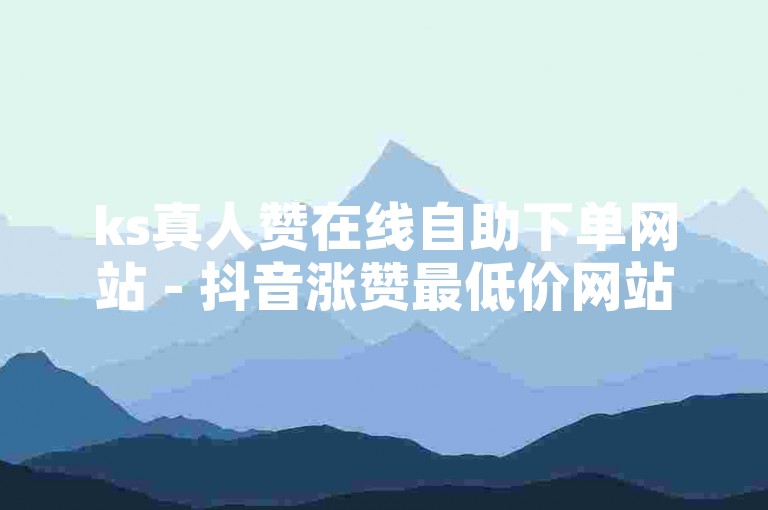 ks真人赞在线自助下单网站 - 抖音涨赞最低价网站，提供便捷的服务，让你的抖音账号迅速获得更多点赞。