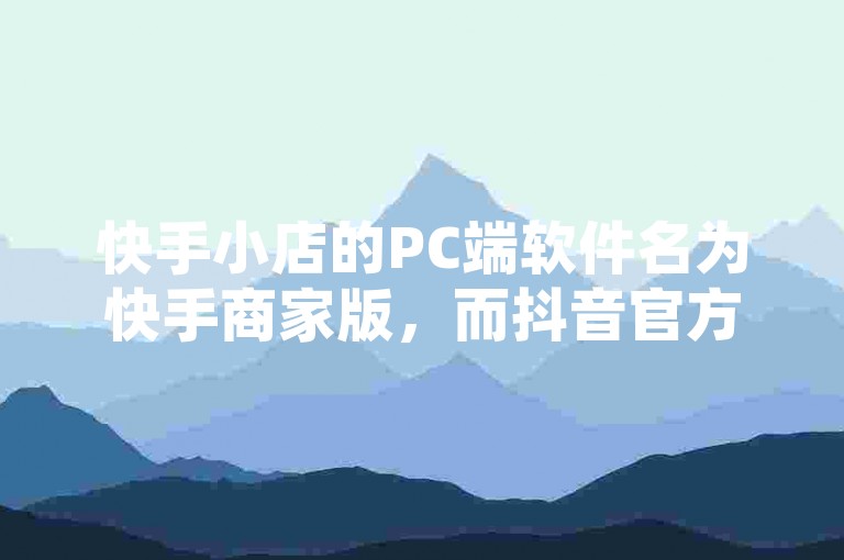 快手小店的PC端软件名为快手商家版，而抖音官方充值抖币的入口可以通过其官方网站或应用内直接访问。