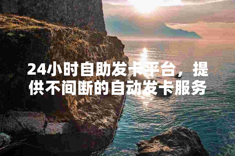 24小时自助发卡平台，提供不间断的自动发卡服务。