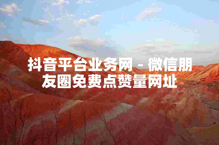 抖音平台业务网 - 微信朋友圈免费点赞量网址
