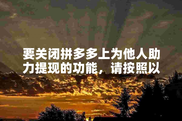 要关闭拼多多上为他人助力提现的功能，请按照以下步骤操作，首先打开拼多多应用，进入我的页面，然后点击设置选项，在设置菜单中找到账户与安全，接着选择隐私设置，在隐私设置中向下滚动找到助力免单选项，并关闭该功能即可停止为他人助力提现。