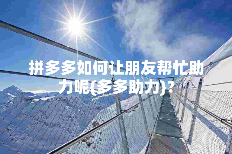 拼多多如何让朋友帮忙助力呢{多多助力}？