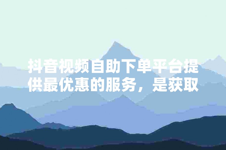 抖音视频自助下单平台提供最优惠的服务，是获取dy浏览量的首选在线自助下单网站。