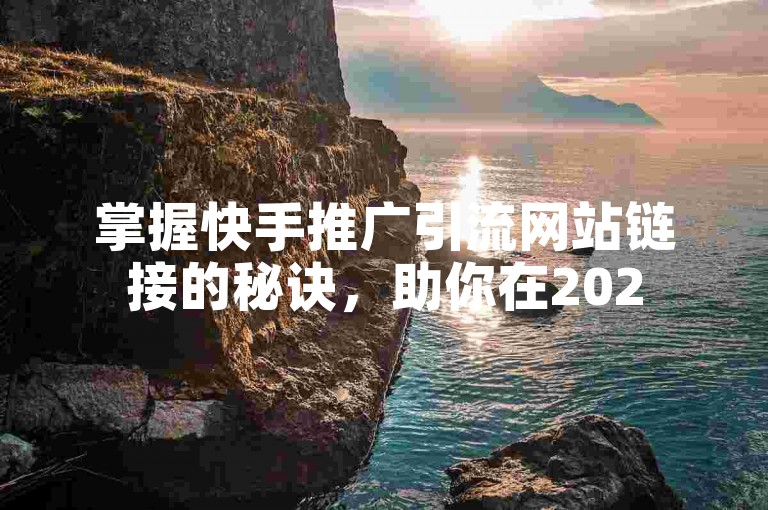 掌握快手推广引流网站链接的秘诀，助你在2025年轻松实现流量飞跃！