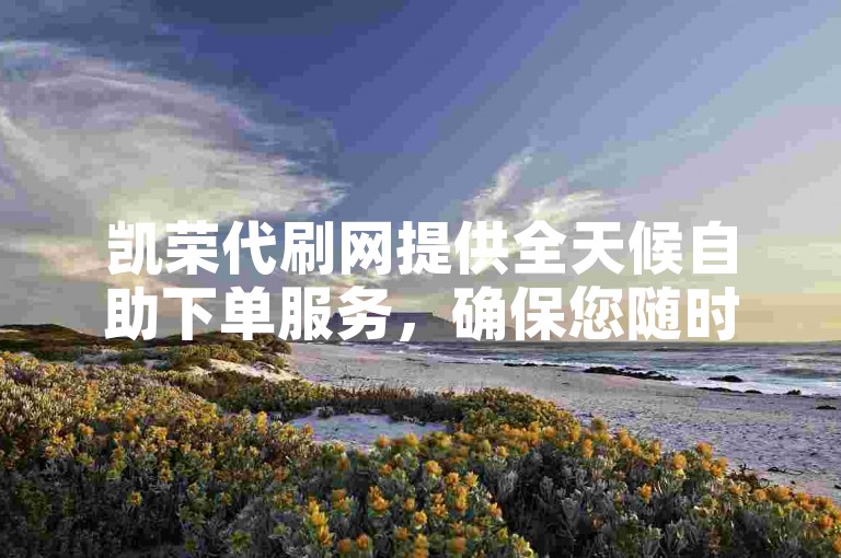 凯荣代刷网提供全天候自助下单服务，确保您随时可以便捷地完成交易。