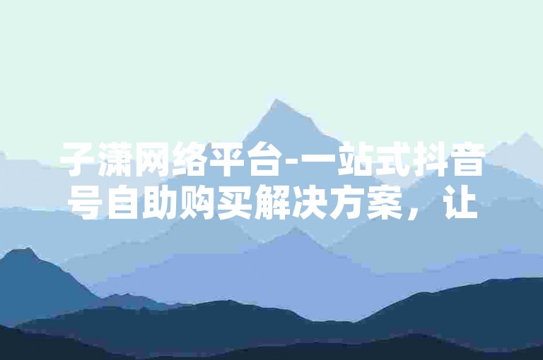 子潇网络平台-一站式抖音号自助购买解决方案，让您轻松拥有专属账号。