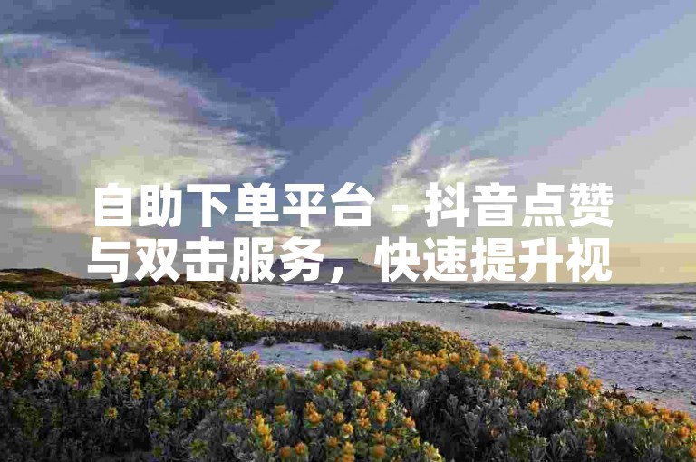 自助下单平台 - 抖音点赞与双击服务，快速提升视频热度。