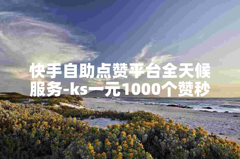 快手自助点赞平台全天候服务-ks一元1000个赞秒到软件。