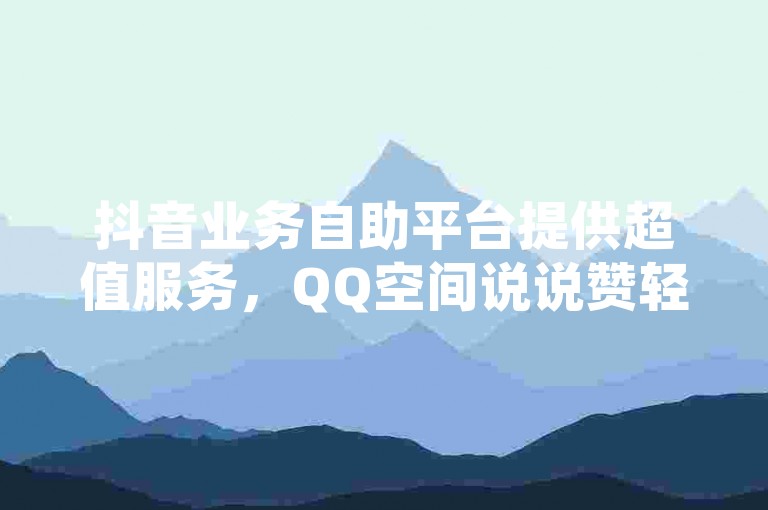 抖音业务自助平台提供超值服务，QQ空间说说赞轻松自助下单，全网领先平台，免费获取十万赞。
