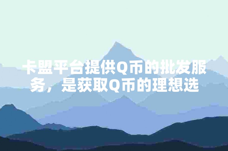 卡盟平台提供Q币的批发服务，是获取Q币的理想选择。