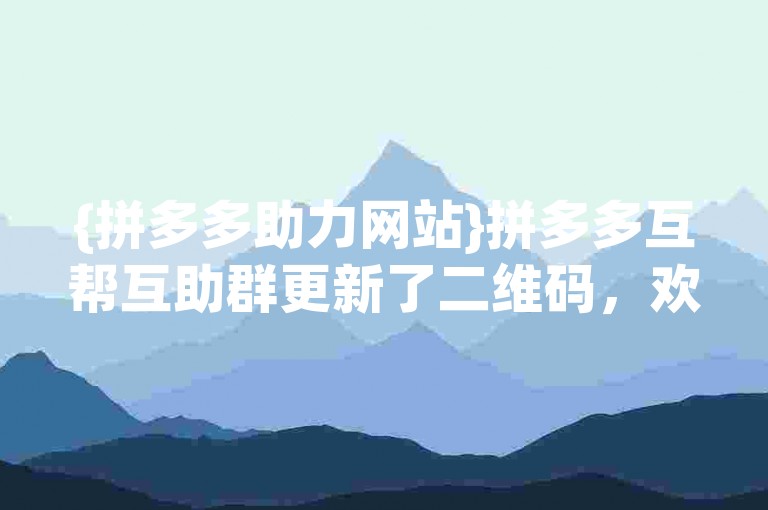 {拼多多助力网站}拼多多互帮互助群更新了二维码，欢迎加入新群组。