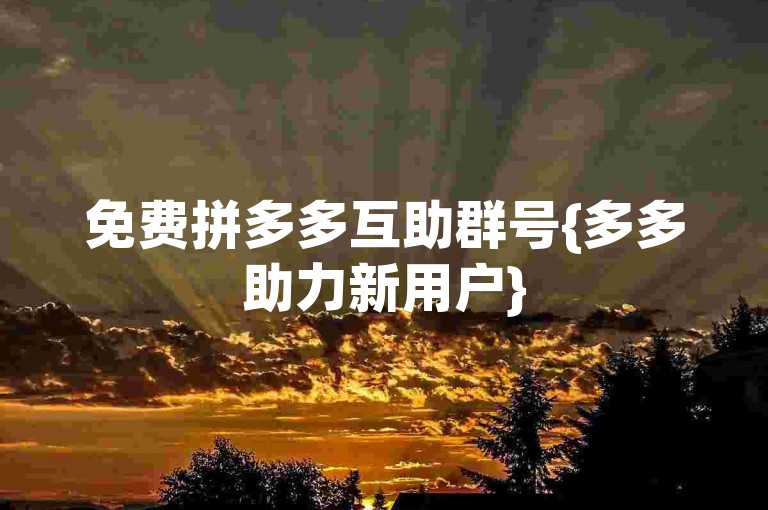 免费拼多多互助群号{多多助力新用户}