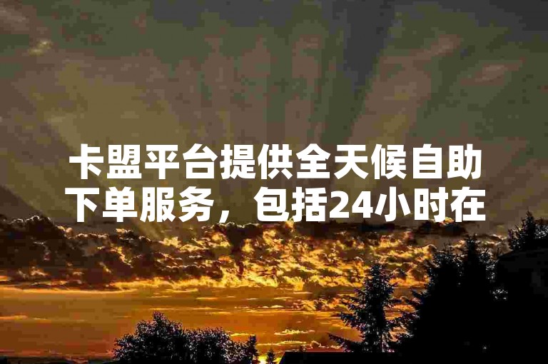 卡盟平台提供全天候自助下单服务，包括24小时在线的快手刷量服务及哔哩哔哩业务自助处理。