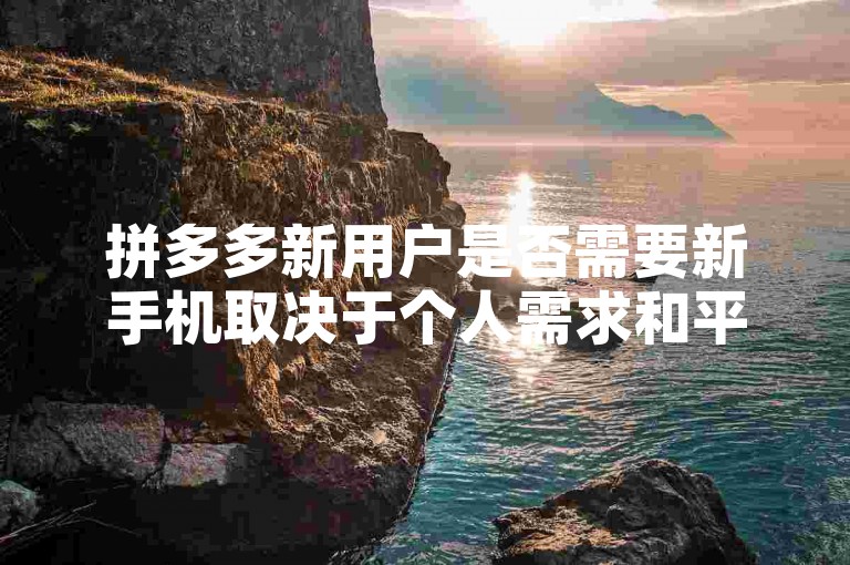 拼多多新用户是否需要新手机取决于个人需求和平台活动规则，有时通过助力活动可免费获得。