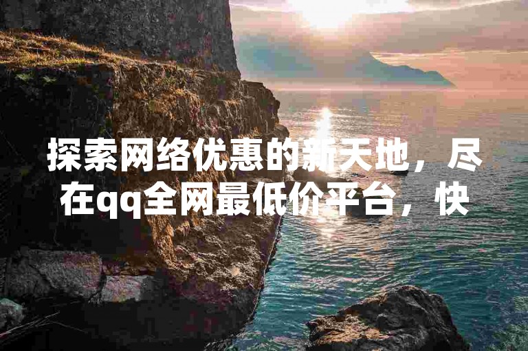 探索网络优惠的新天地，尽在qq全网最低价平台，快手点赞自助服务下单老马，让您的社交影响力飞跃增长。