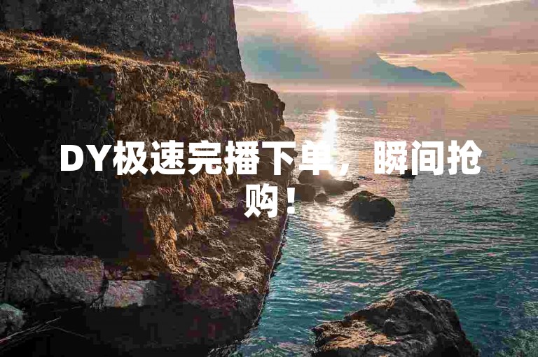 DY极速完播下单，瞬间抢购！