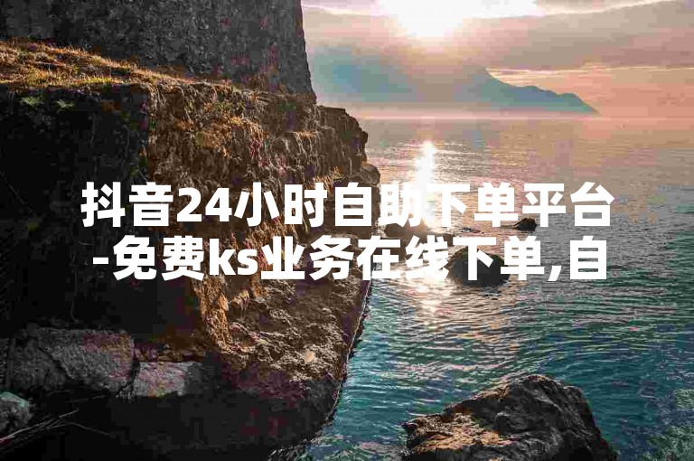 抖音24小时自助下单平台-免费ks业务在线下单,自助下单卡网服务