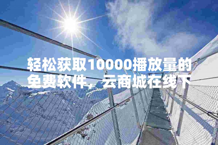 轻松获取10000播放量的免费软件，云商城在线下单，仅需0.8元即可获得十万赞。