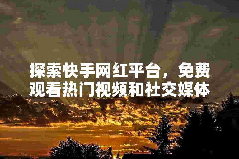 探索快手网红平台，免费观看热门视频和社交媒体直播，助力你的网红梦想。