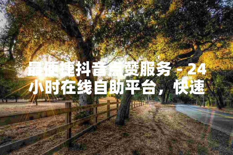 最便捷抖音点赞服务 - 24小时在线自助平台，快速提升视频热度