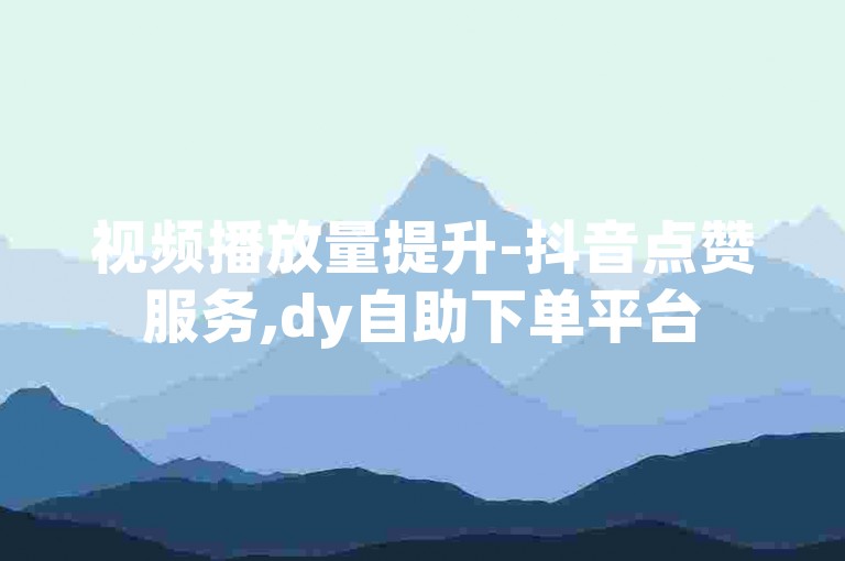 视频播放量提升-抖音点赞服务,dy自助下单平台