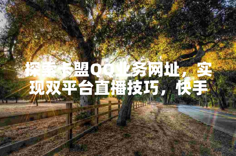探索卡盟QQ业务网址，实现双平台直播技巧，快手24小时在线下单平台免费使用，抖音20元无门槛优惠券等你来领。
