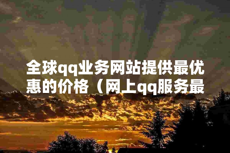 全球qq业务网站提供最优惠的价格（网上qq服务最低费用全球领先）
