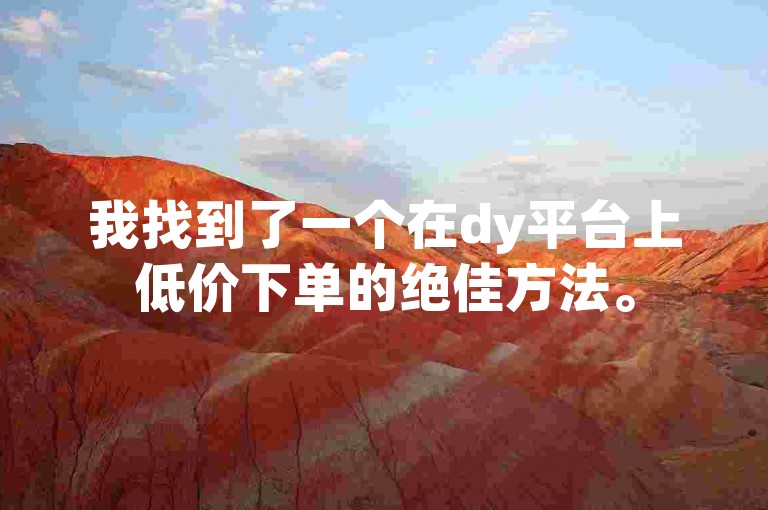 我找到了一个在dy平台上低价下单的绝佳方法。