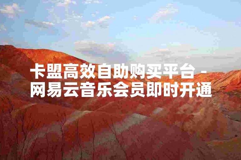 卡盟高效自助购买平台 - 网易云音乐会员即时开通服务。