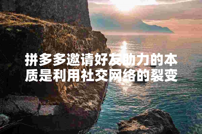 拼多多邀请好友助力的本质是利用社交网络的裂变效应来增加用户粘性和平台流量。