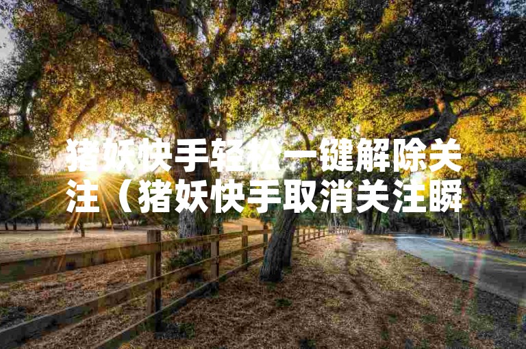 猪妖快手轻松一键解除关注（猪妖快手取消关注瞬间完成）。