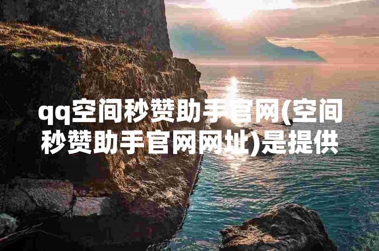 qq空间秒赞助手官网(空间秒赞助手官网网址)是提供快速增加QQ空间访问量和点赞数服务的平台。