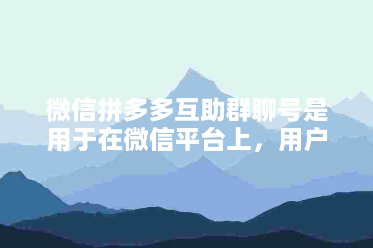 微信拼多多互助群聊号是用于在微信平台上，用户之间互相帮助完成拼多多平台相关活动或任务的群组账号。