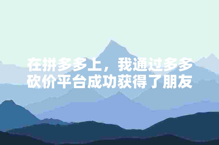 在拼多多上，我通过多多砍价平台成功获得了朋友的助力。