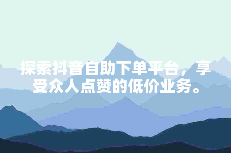 探索抖音自助下单平台，享受众人点赞的低价业务。