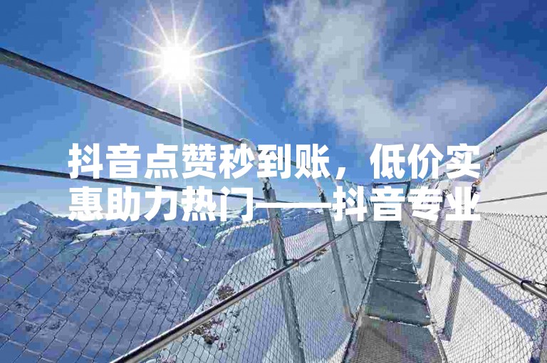 抖音点赞秒到账，低价实惠助力热门——抖音专业点赞服务平台。