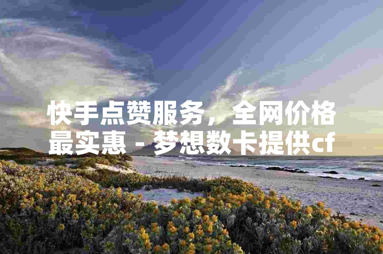 快手点赞服务，全网价格最实惠 - 梦想数卡提供cf活动自助下单平台。