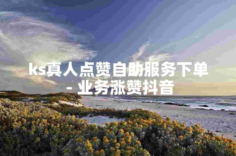 ks真人点赞自助服务下单 - 业务涨赞抖音