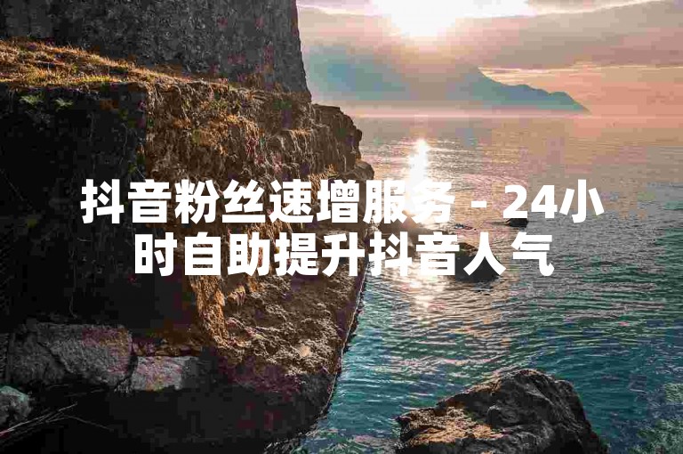 抖音粉丝速增服务 - 24小时自助提升抖音人气