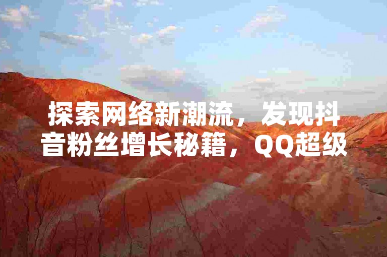 探索网络新潮流，发现抖音粉丝增长秘籍，QQ超级会员优惠平台，以及快手播放量提升工具和自助打call功能，引领社交媒体新风尚！