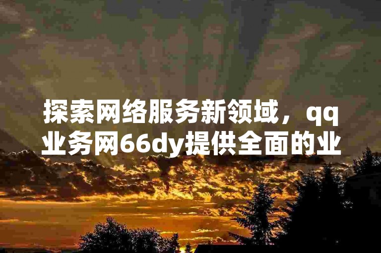 探索网络服务新领域，qq业务网66dy提供全面的业务支持，包括高效的qq名片赞服务，在dy卡盟自助下单平台轻松完成。